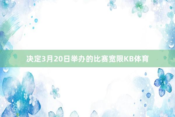 决定3月20日举办的比赛宽限KB体育