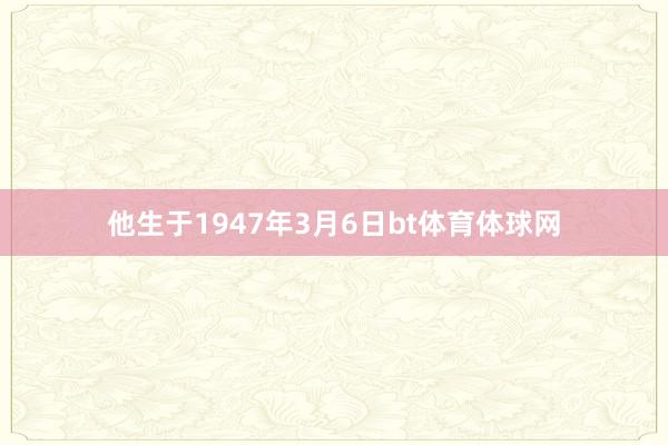 他生于1947年3月6日bt体育体球网