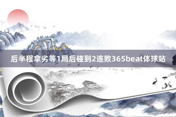 后半程拿劣等1局后碰到2连败365beat体球站