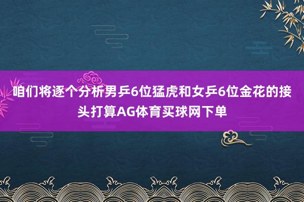 咱们将逐个分析男乒6位猛虎和女乒6位金花的接头打算AG体育买球网下单