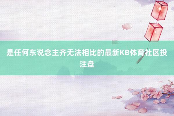 是任何东说念主齐无法相比的最新KB体育社区投注盘