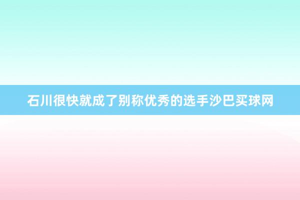 石川很快就成了别称优秀的选手沙巴买球网