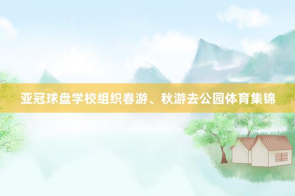 亚冠球盘学校组织春游、秋游去公园体育集锦