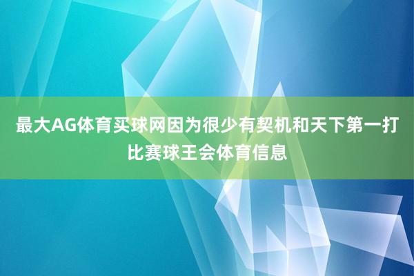 最大AG体育买球网因为很少有契机和天下第一打比赛球王会体育信息