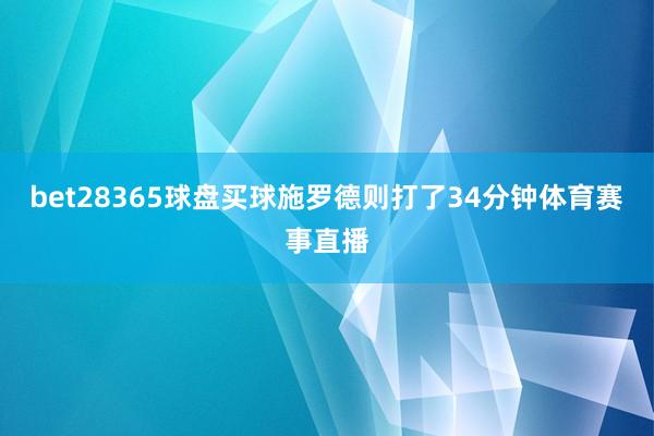 bet28365球盘买球施罗德则打了34分钟体育赛事直播