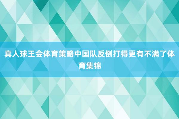 真人球王会体育策略中国队反倒打得更有不满了体育集锦