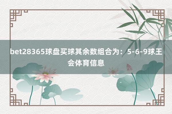 bet28365球盘买球其余数组合为：5-6-9球王会体育信息