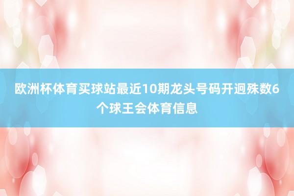 欧洲杯体育买球站最近10期龙头号码开迥殊数6个球王会体育信息