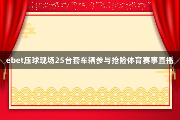 ebet压球现场25台套车辆参与抢险体育赛事直播