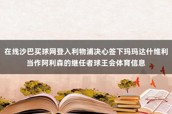 在线沙巴买球网登入利物浦决心签下玛玛达什维利当作阿利森的继任者球王会体育信息