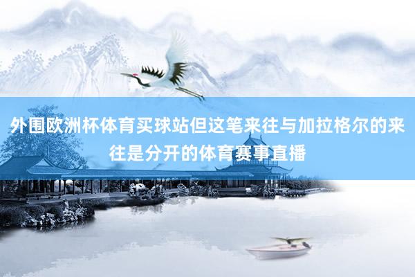 外围欧洲杯体育买球站但这笔来往与加拉格尔的来往是分开的体育赛事直播