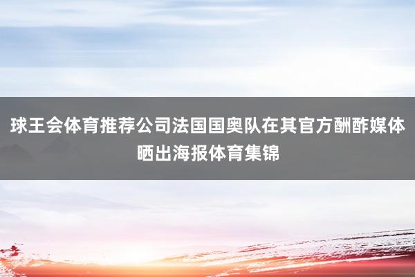 球王会体育推荐公司法国国奥队在其官方酬酢媒体晒出海报体育集锦