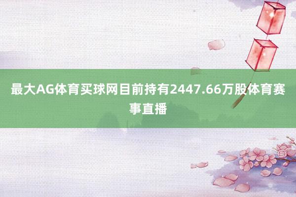 最大AG体育买球网目前持有2447.66万股体育赛事直播