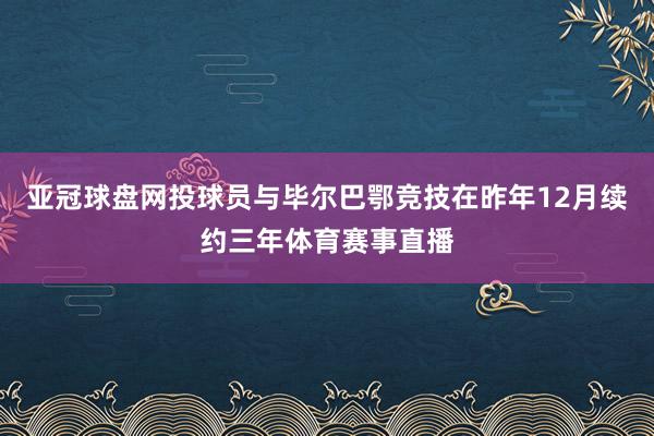 亚冠球盘网投球员与毕尔巴鄂竞技在昨年12月续约三年体育赛事直播