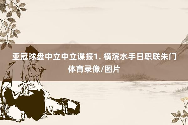 亚冠球盘　　中立　　中立谍报　　1. 横滨水手日职联朱门体育录像/图片