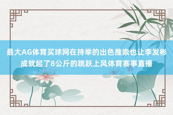 最大AG体育买球网在持举的出色推崇也让李发彬成就起了8公斤的跳跃上风体育赛事直播