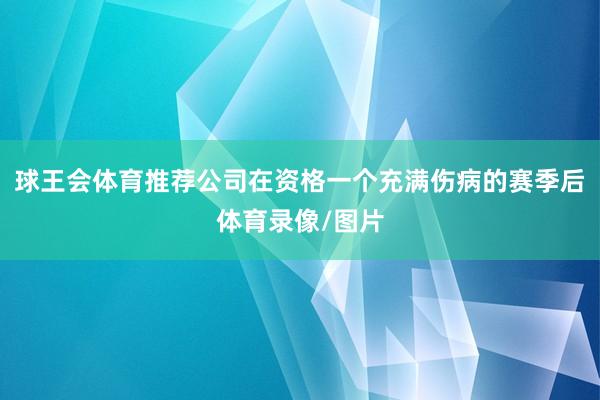 球王会体育推荐公司在资格一个充满伤病的赛季后体育录像/图片