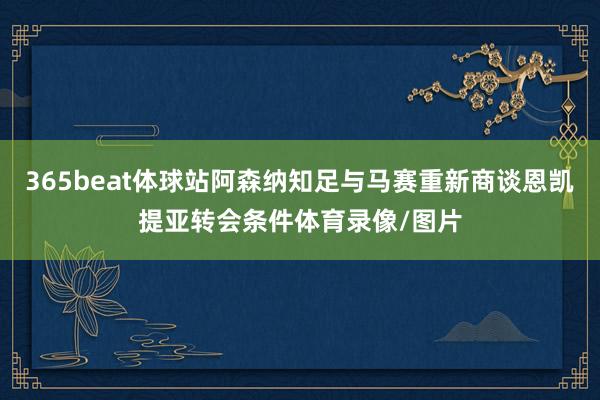 365beat体球站阿森纳知足与马赛重新商谈恩凯提亚转会条件体育录像/图片