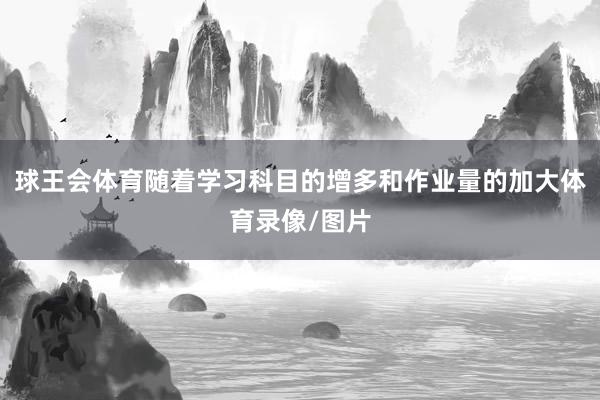 球王会体育随着学习科目的增多和作业量的加大体育录像/图片