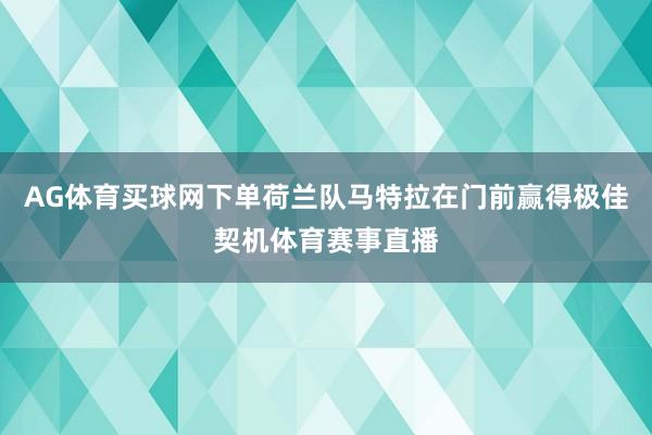 AG体育买球网下单荷兰队马特拉在门前赢得极佳契机体育赛事直播