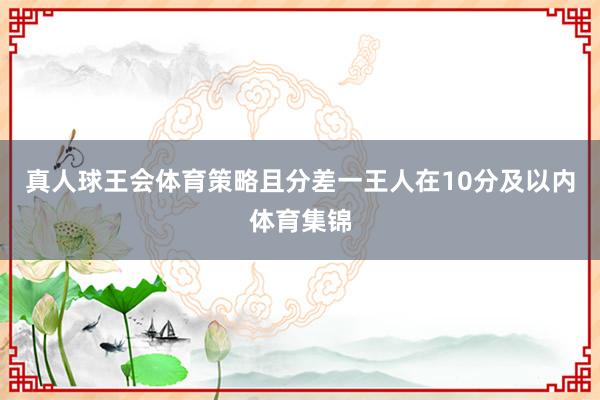 真人球王会体育策略且分差一王人在10分及以内体育集锦