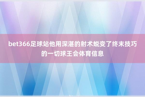 bet366足球站他用深湛的射术蜕变了终末技巧的一切球王会体育信息