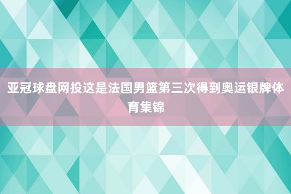 亚冠球盘网投这是法国男篮第三次得到奥运银牌体育集锦