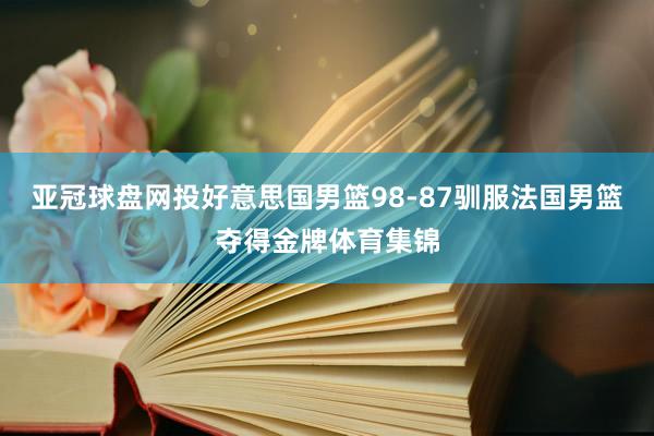 亚冠球盘网投好意思国男篮98-87驯服法国男篮夺得金牌体育集锦