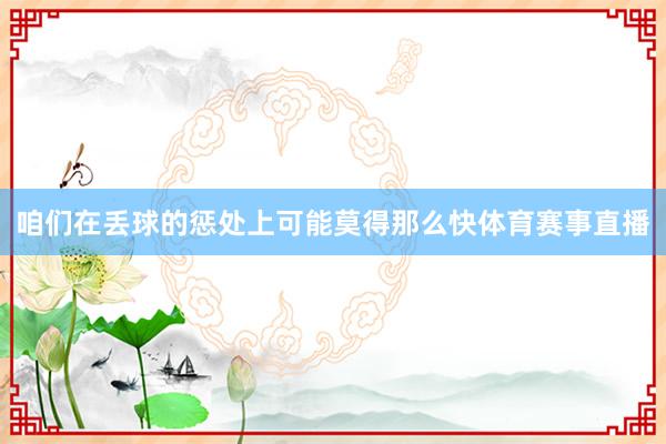 咱们在丢球的惩处上可能莫得那么快体育赛事直播