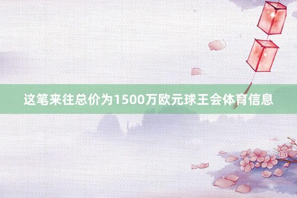 这笔来往总价为1500万欧元球王会体育信息