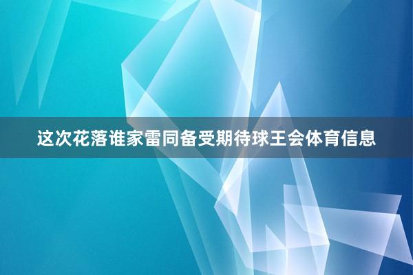 这次花落谁家雷同备受期待球王会体育信息