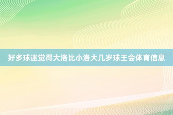 好多球迷觉得大洛比小洛大几岁球王会体育信息