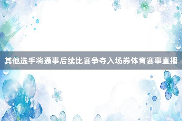 其他选手将通事后续比赛争夺入场券体育赛事直播