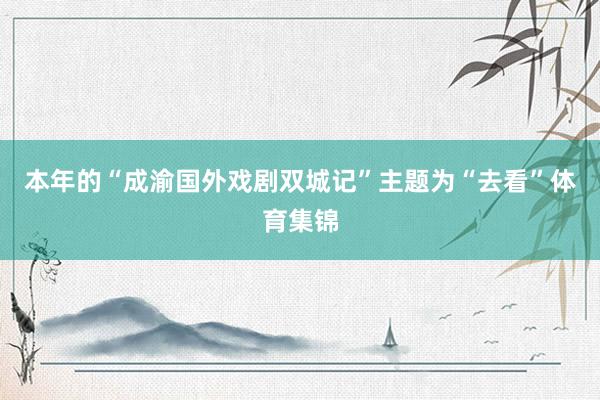 本年的“成渝国外戏剧双城记”主题为“去看”体育集锦