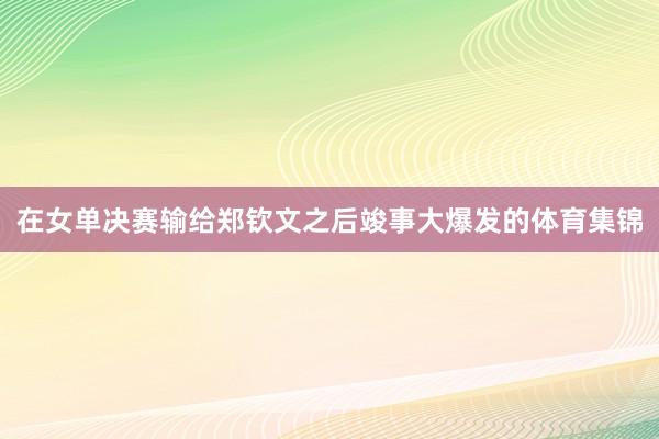 在女单决赛输给郑钦文之后竣事大爆发的体育集锦