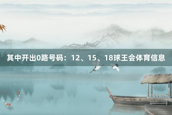 其中开出0路号码：12、15、18球王会体育信息