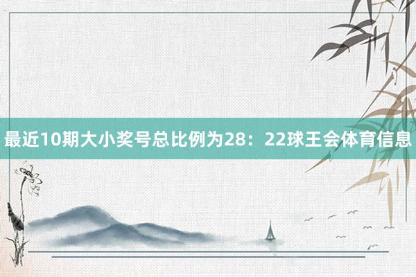 最近10期大小奖号总比例为28：22球王会体育信息