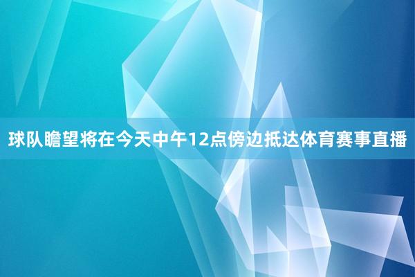 球队瞻望将在今天中午12点傍边抵达体育赛事直播