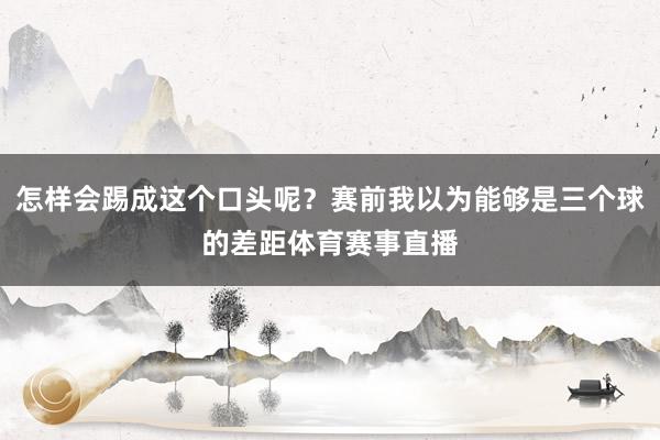 怎样会踢成这个口头呢？赛前我以为能够是三个球的差距体育赛事直播