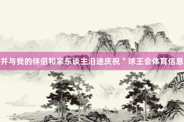 并与我的伴侣和家东谈主沿途庆祝＂球王会体育信息