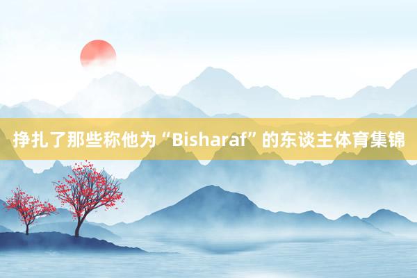 挣扎了那些称他为“Bisharaf”的东谈主体育集锦