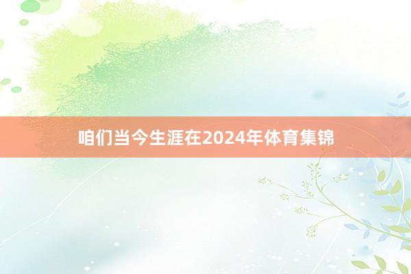 咱们当今生涯在2024年体育集锦