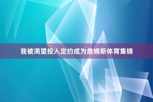 我被渴望投入定约成为詹姆斯体育集锦